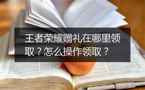 王者荣耀赠礼在哪里领取?怎么操作领取?
