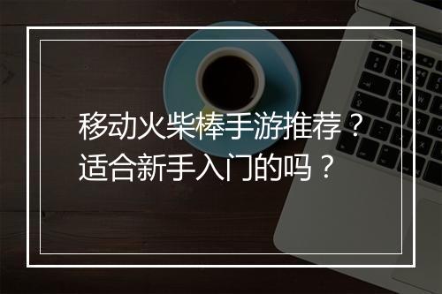 移动火柴棒手游推荐?适合新手入门的吗?