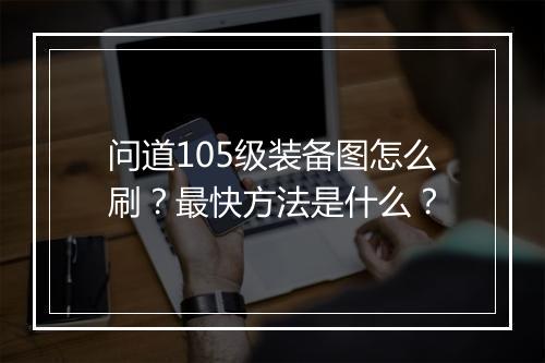 问道105级装备图怎么刷?最快方法是什么?