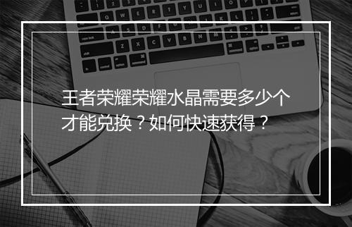 王者荣耀荣耀水晶需要多少个才能兑换？如何快速获得？