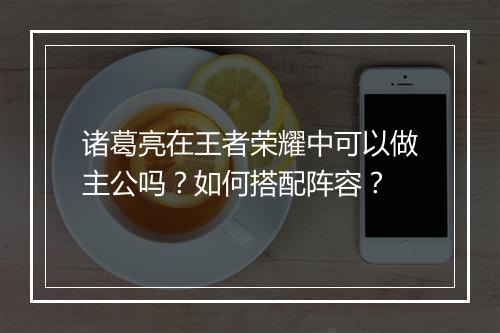 诸葛亮在王者荣耀中可以做主公吗?如何搭配阵容?