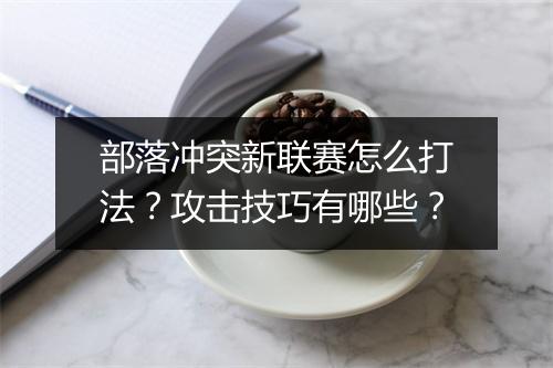 部落冲突新联赛怎么打法?攻击技巧有哪些?
