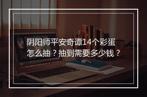 阴阳师平安奇谭14个彩蛋怎么抽？抽到需要多少钱？