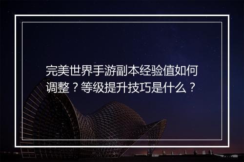 完美世界手游副本经验值如何调整?等级提升技巧是什么?