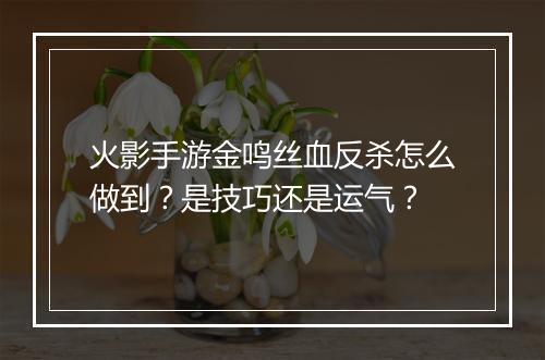 火影手游金鸣丝血反杀怎么做到?是技巧还是运气?