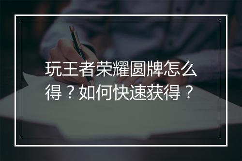 玩王者荣耀圆牌怎么得?如何快速获得?