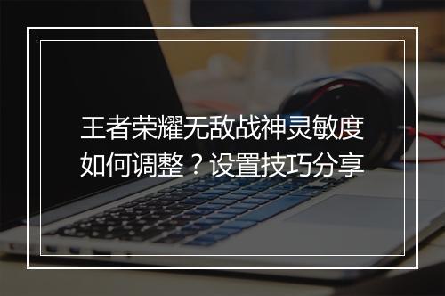 王者荣耀无敌战神灵敏度如何调整?设置技巧分享