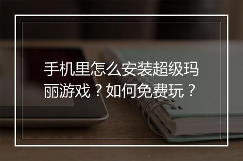 手机里怎么安装超级玛丽游戏？如何免费玩？