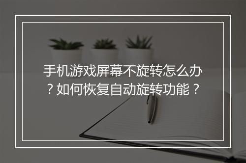 手机游戏屏幕不旋转怎么办?如何恢复自动旋转功能?