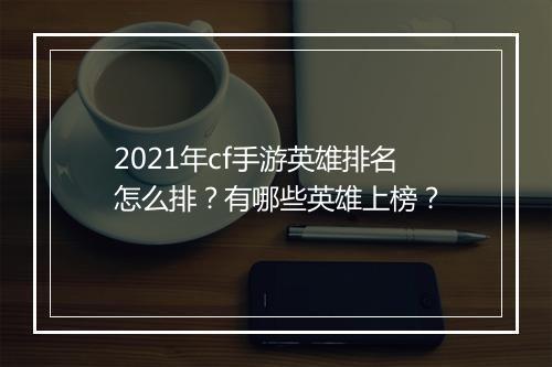 2021年cf手游英雄排名怎么排?有哪些英雄上榜?