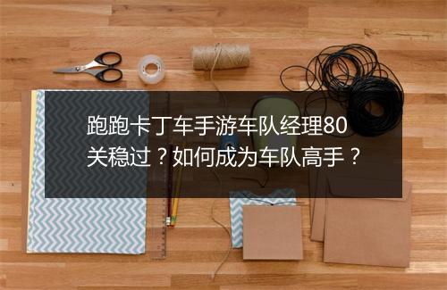 跑跑卡丁车手游车队经理80关稳过?如何成为车队高手?