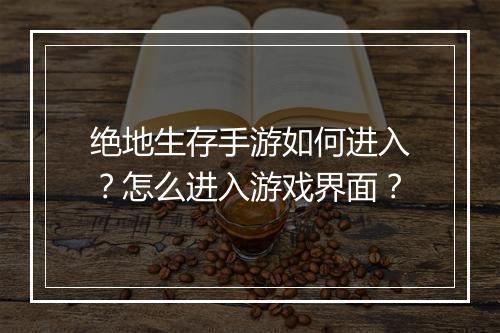 绝地生存手游如何进入?怎么进入游戏界面?