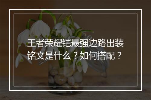 王者荣耀铠最强边路出装铭文是什么？如何搭配？
