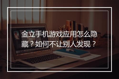 金立手机游戏应用怎么隐藏?如何不让别人发现?