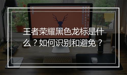 王者荣耀黑色龙标是什么?如何识别和避免?