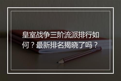 皇室战争三阶流派排行如何?最新排名揭晓了吗?