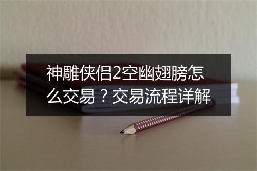 神雕侠侣2空幽翅膀怎么交易?交易流程详解