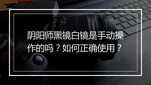 阴阳师黑镜白镜是手动操作的吗？如何正确使用？