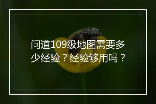 问道109级地图需要多少经验？经验够用吗？