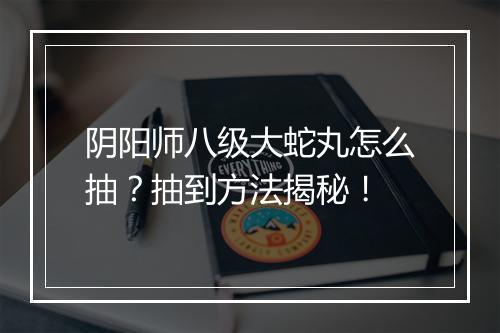阴阳师八级大蛇丸怎么抽？抽到方法揭秘！