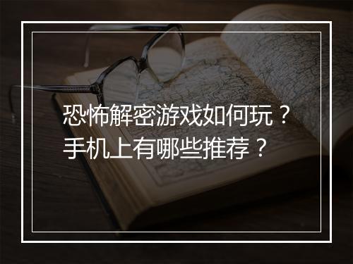 恐怖解密游戏如何玩?手机上有哪些推荐?