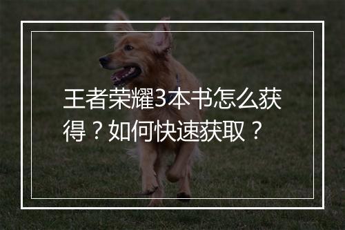 王者荣耀3本书怎么获得?如何快速获取?