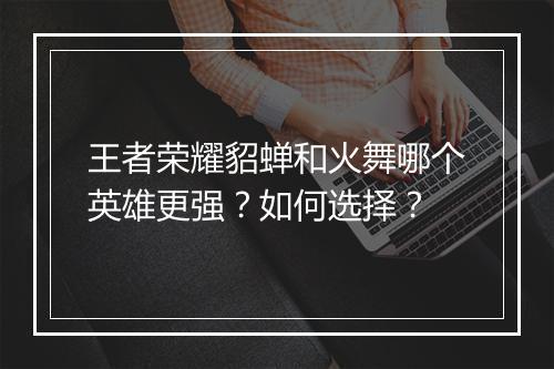 王者荣耀貂蝉和火舞哪个英雄更强？如何选择？