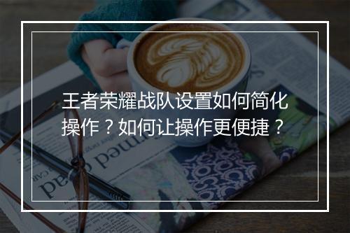 王者荣耀战队设置如何简化操作？如何让操作更便捷？