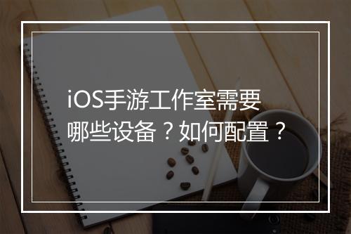 iOS手游工作室需要哪些设备?如何配置?