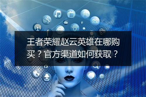 王者荣耀赵云英雄在哪购买？官方渠道如何获取？