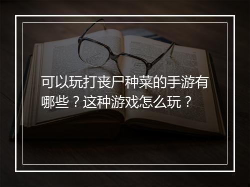 可以玩打丧尸种菜的手游有哪些?这种游戏怎么玩?