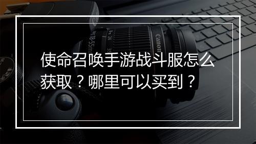 使命召唤手游战斗服怎么获取?哪里可以买到?