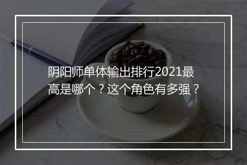 阴阳师单体输出排行2021最高是哪个?这个角色有多强?