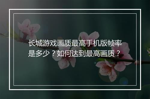 长城游戏画质最高手机版帧率是多少?如何达到最高画质?