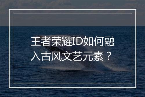 王者荣耀ID如何融入古风文艺元素？