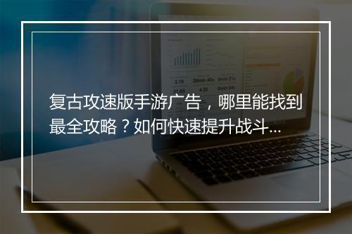 复古攻速版手游广告,哪里能找到最全攻略?如何快速提升战斗力?