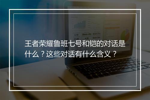 王者荣耀鲁班七号和铠的对话是什么？这些对话有什么含义？
