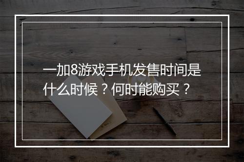一加8游戏手机发售时间是什么时候？何时能购买？