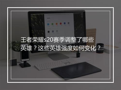 王者荣耀s20赛季调整了哪些英雄？这些英雄强度如何变化？
