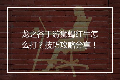 龙之谷手游狮蝎红牛怎么打？技巧攻略分享！