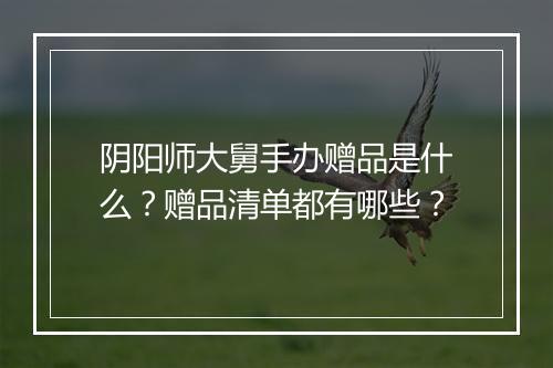 阴阳师大舅手办赠品是什么?赠品清单都有哪些?