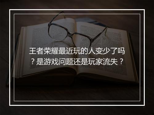 王者荣耀最近玩的人变少了吗?是游戏问题还是玩家流失?