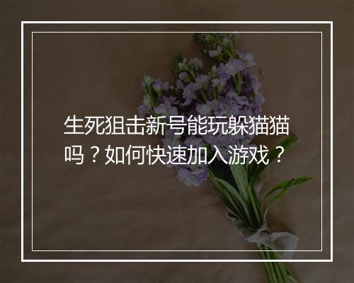 生死狙击新号能玩躲猫猫吗?如何快速加入游戏?