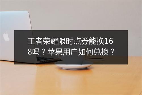 王者荣耀限时点券能换168吗?苹果用户如何兑换?