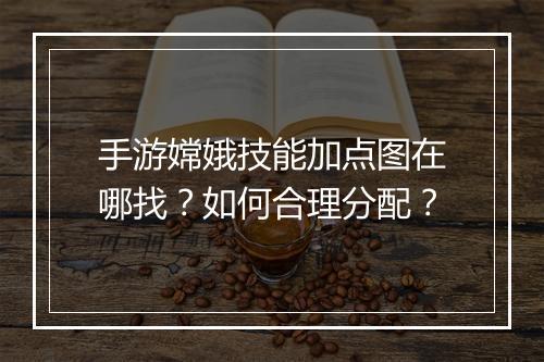 手游嫦娥技能加点图在哪找？如何合理分配？