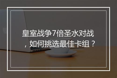 皇室战争7倍圣水对战,如何挑选最佳卡组?