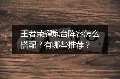 王者荣耀炮台阵容怎么搭配？有哪些推荐？