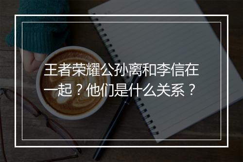 王者荣耀公孙离和李信在一起?他们是什么关系?