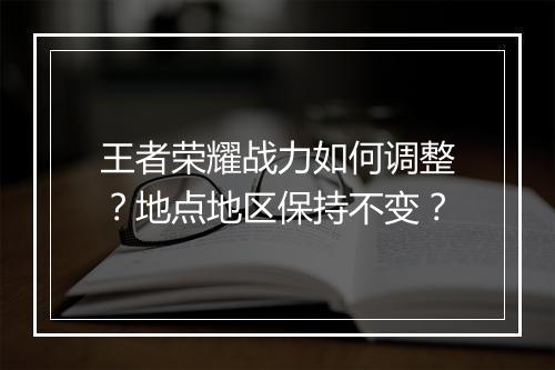 王者荣耀战力如何调整?地点地区保持不变?