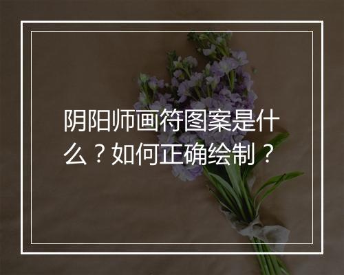 阴阳师画符图案是什么？如何正确绘制？